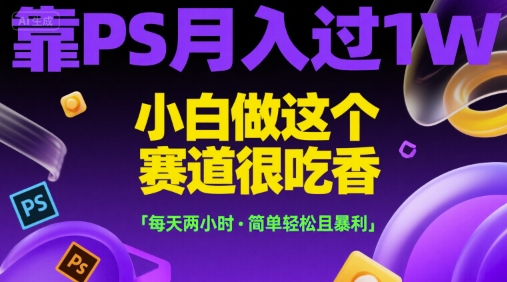 靠PS月入过1W，小白做这个赛道很吃香，每天两小时，简单轻松且暴利【揭秘】-58创客网