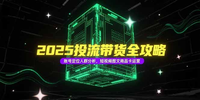 2025投流带货全攻略，账号定位人群分析，短视频图文商品卡运营-58创客网