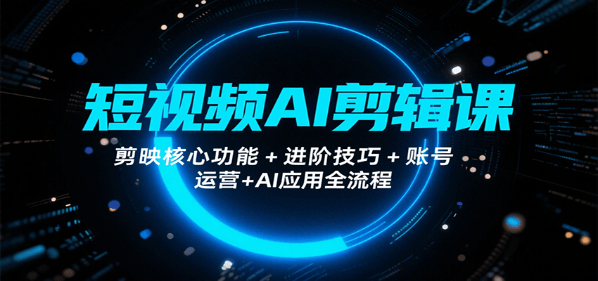 短视频AI剪辑课，剪映核心功能+进阶技巧+账号运营+AI应用全流程-58创客网