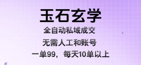 玉石玄学全自动私域成交，一单99每天十单以上，无需人工和矩阵账号，蓝海项目直接干【揭秘】-58创客网