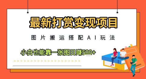 最新打赏变现项目，图片搬运搭配AI玩法，小白也能靠一张图日入5张-58创客网