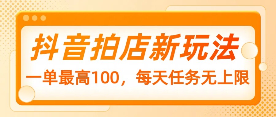 抖音拍店新玩法，一单最高100，每天任务无上限-58创客网