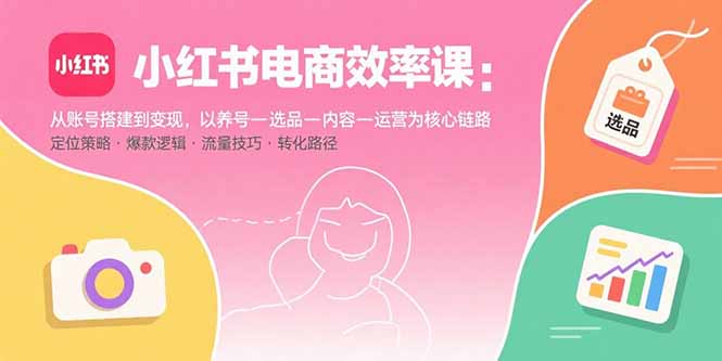 小红书电商效率课：从账号搭建到变现，以养号-选品-内容-运营为核心链路-58创客网