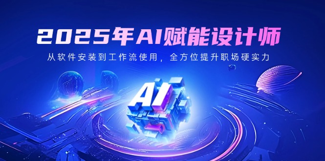2025年AI赋能设计师：从软件安装到工作流使用，全方位提升职场硬实力-58创客网