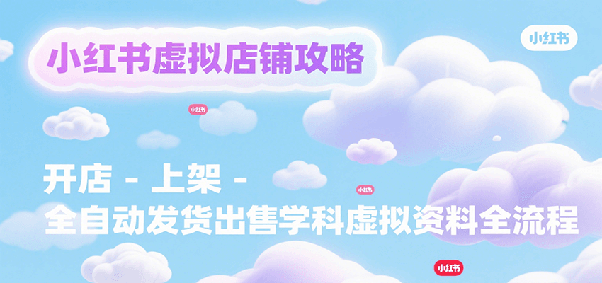 小红书虚拟店铺攻略，开店-上架-全自动发货出售学科虚拟资料完整流程-58创客网