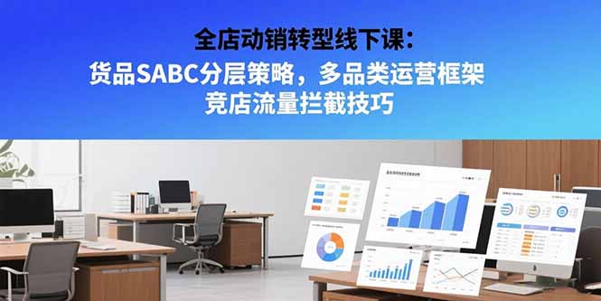 全店动销转型线下课：货品SABC分层策略，多品类运营框架 竞店流量拦截技巧-58创客网