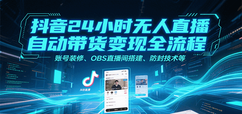 抖音24小时无人直播自动带货变现全流程，账号装修、OBS直播间搭建、防封技术等-58创客网