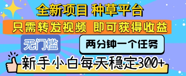 全新项目 种草平台 只需要转发任务视频 即可获得收益 新手小白每天稳定3张+【揭秘】-58创客网