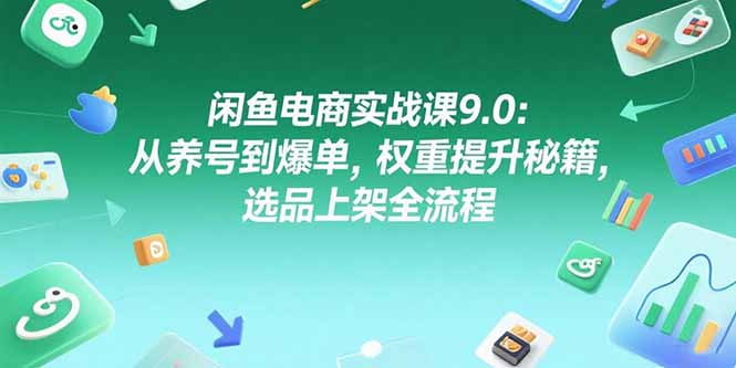 闲鱼电商实战课9.0：从养号到爆单，权重提升秘籍，选品上架全流程-58创客网