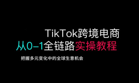 TikTok跨境电商从0-1全链路全方位实操教程，把握多元变化中的全球生意机会-58创客网