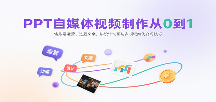 PPT自媒体视频制作从0到1：含账号运营、选题文案，讲设计动画与多领域案例变现技巧-58创客网