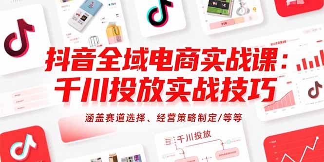 抖音全域电商实战课：千川投放实战技巧，涵盖赛道选择、经营策略制定/等等-58创客网