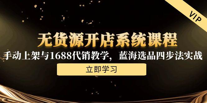 无货源开店系统课程，手动上架与1688代销教学，蓝海选品四步法实战-58创客网