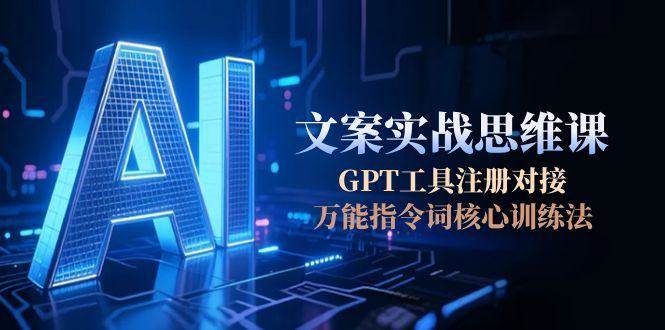 AI文案实战思维课，GPT工具注册对接，万能指令词核心训练法-58创客网