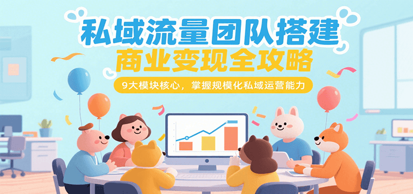 私域流量团队搭建商业变现全攻略，9大模块核心，掌握规模化私域运营能力-58创客网