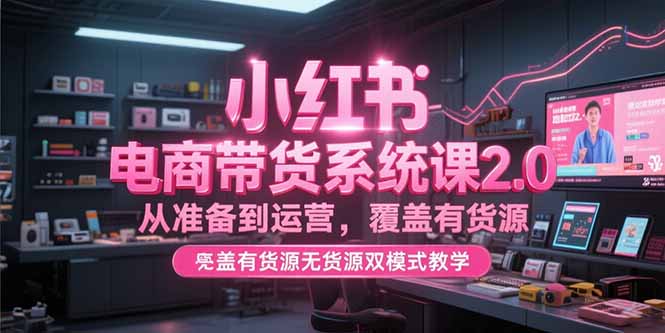 小红书电商带货系统课2.0，从准备到运营，覆盖有货源无货源双模式教学-多米联创