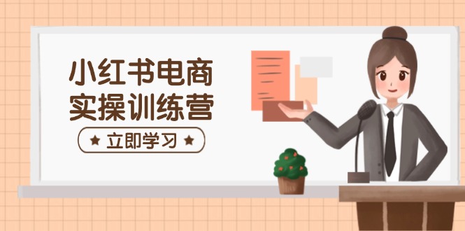 小红书电商实操训练营：涵盖开店、选品、笔记制作等，助你快速上手-多米联创
