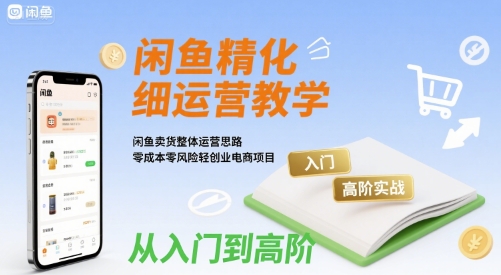 闲鱼精细化运营入门+高阶实战教学，闲鱼卖货整体运营思路，零成本零风险轻创业电商项目-58创客网
