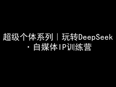 超级个体系列，玩转DeepSeek·自媒体IP训练营，deepseek教程-58创客网