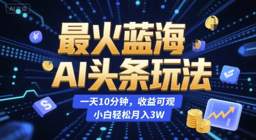 最火蓝海AI头条玩法，一天10分钟，收益可观，小白轻松月入3W【揭秘】-58创客网