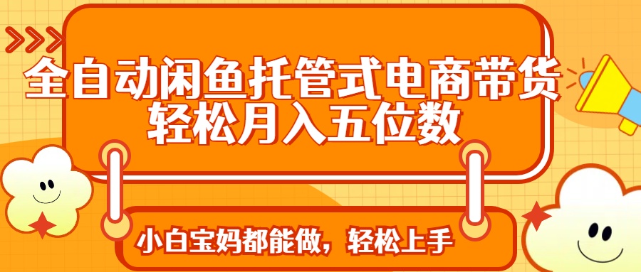 全自动闲鱼托管式电商带货 轻松实现月入五位数-58创客网
