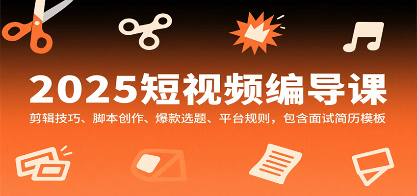 2025短视频编导课，剪辑技巧、脚本创作、爆款选题、平台规则，包含面试简历模板-58创客网