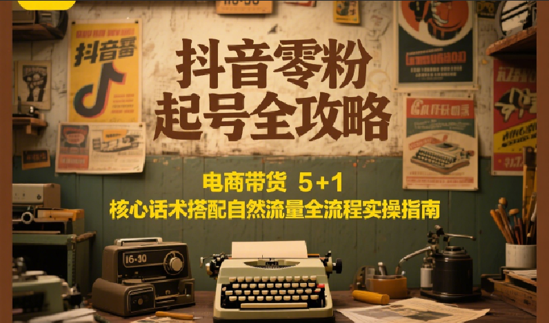 抖音零粉起号全攻略：电商带货 5+1 核心话术搭配自然流量全流程实操指南-58创客网