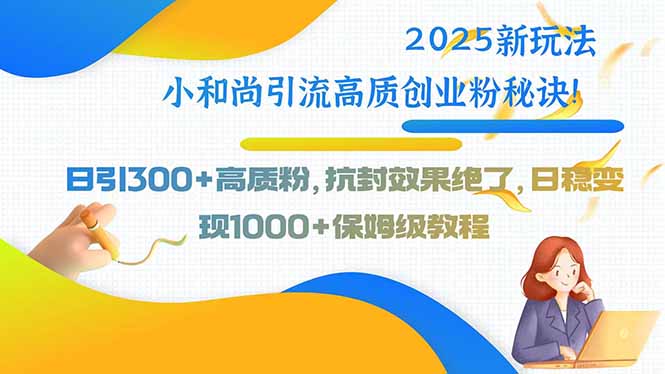 2025新玩法小和尚引流高质创业粉秘诀！日引300+高质粉，抗封效果绝了，…-58创客网