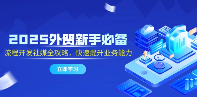 2025外贸新手必备，流程开发社媒全攻略，快速提升业务能力-58创客网