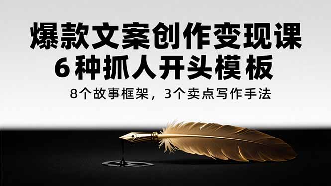 爆款文案创作变现课，6种抓人开头模板，8个故事框架，3个卖点写作手法-58创客网