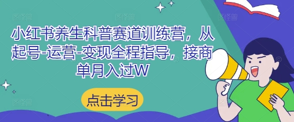 小红书养生科普赛道训练营，从起号-运营-变现全程指导，接商单月入过W-58创客网