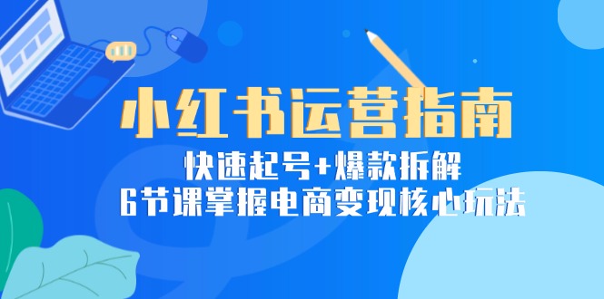 小红书运营指南：快速起号+爆款拆解，6节课掌握电商变现核心玩法-58创客网