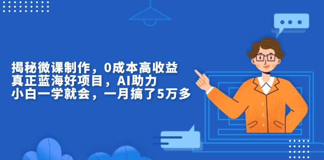 揭秘微课制作，0成本高收益，真正蓝海好项目，AI助力，小白一学就会，…-58创客网