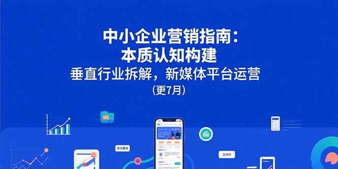 中小企业营销指南：本质认知构建，垂直行业拆解，新媒体平台运营(更7月-58创客网