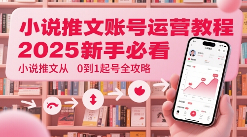 小说推文账号运营起号教程，2025新手必看，小说推文从0到1起号全攻略-58创客网