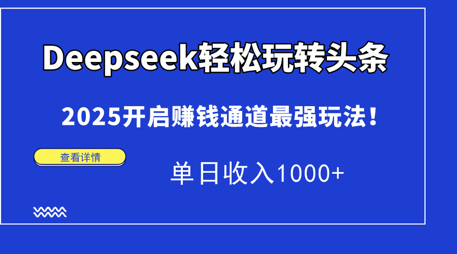 Deepseek轻松玩转头条，2025开启赚钱通道最强玩法！单日收入1000+-58创客网