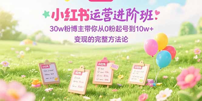 小红书运营进阶班：30w粉博主带你从0粉起号到10w+变现的完整方法论-58创客网