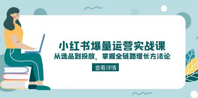 小红书爆量运营实战课：从选品到投放，掌握全链路增长方法论-58创客网