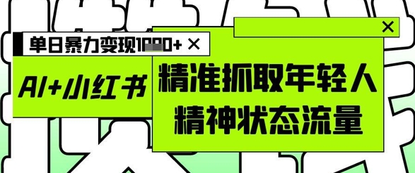 AI+小红书图文，精准抓取年轻人精神状态流量，单日暴力变现多张-58创客网
