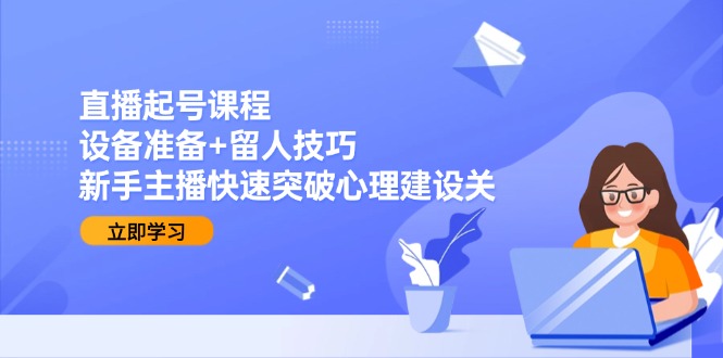 直播起号课程：设备准备+留人技巧，新手主播快速突破心理建设关-58创客网