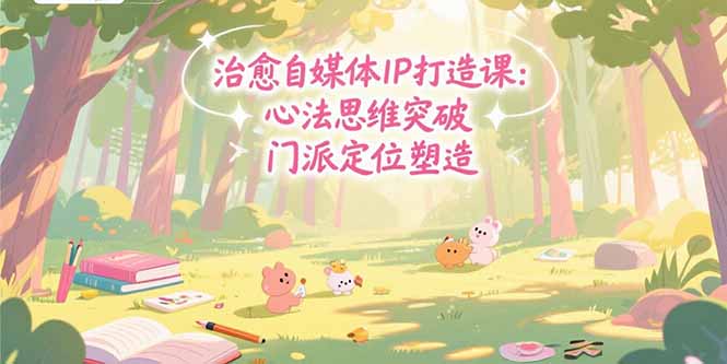 治愈自媒体IP打造课：心法思维突破，门派定位塑造，商业闭环搭建-58创客网