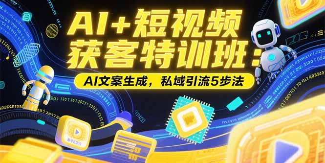 AI+短视频获客特训班：账号定位技巧，AI文案生成，私域引流5步法-58创客网
