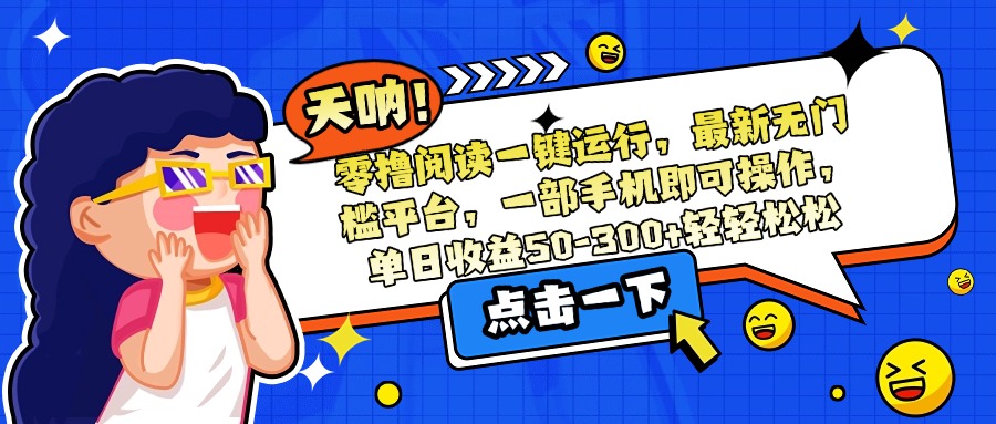 零撸阅读一键运行，最新无门槛平台，一部手机即可操作，单日收益50-300…-58创客网