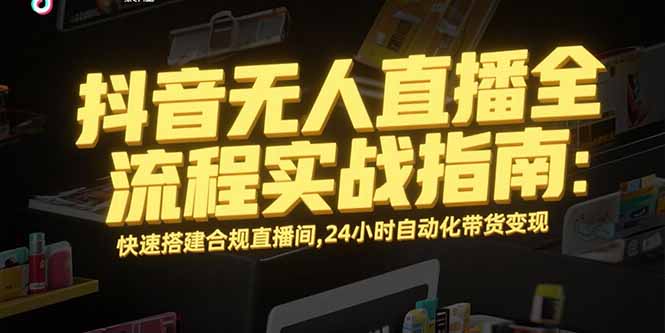 抖音无人直播全流程实战指南：快速搭建合规直播间，24小时自动化带货变现-58创客网