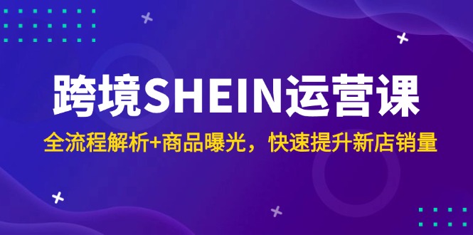 跨境SHEIN运营课，全流程解析+商品曝光，快速提升新店销量-58创客网
