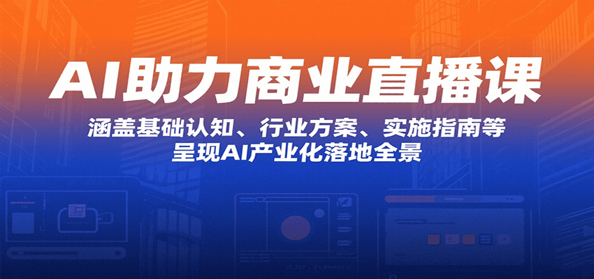AI助力商业直播课：涵盖基础认知、行业方案、实施指南等，呈现AI产业化落地全景-58创客网