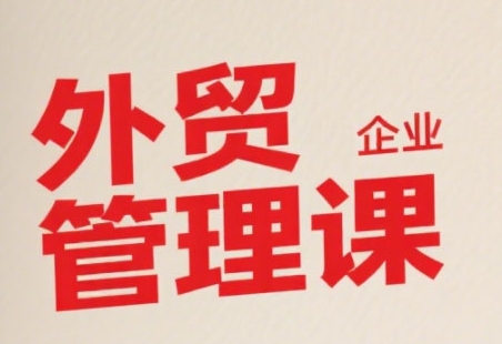 中小外贸企业管理课，系统性强，直击痛点，助企业全面提升管理智慧-58创客网
