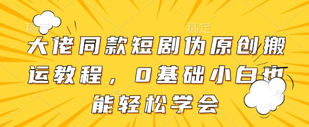 大佬同款短剧伪原创搬运方法，0基础小白也能轻松学会-58创客网