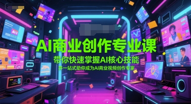AI商业创作专业课，带你快速掌握AI核心技能，并一站式助你成为AI商业视频创作专家-58创客网
