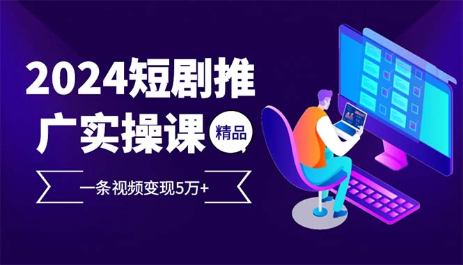 2024最火爆的项目短剧推广实操课 一条视频变现5万+(附软件工具-58创客网